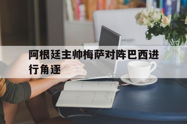 阿根廷主帅梅萨对阵巴西进行角逐