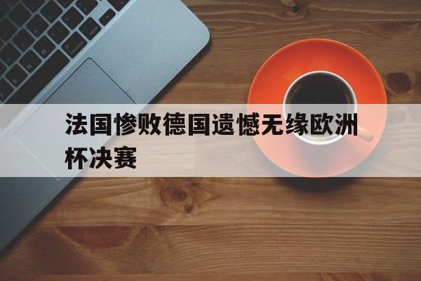 法国惨败德国遗憾无缘欧洲杯决赛