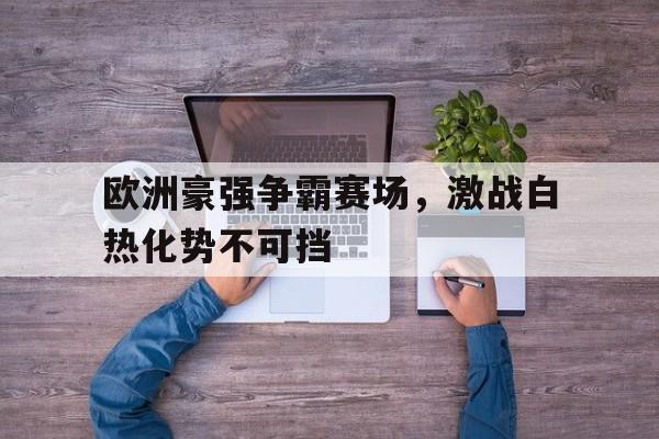 欧洲豪强争霸赛场，激战白热化势不可挡